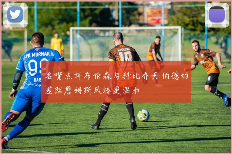 名嘴点评布伦森与科比乔丹伯德的差距詹姆斯风格更温和