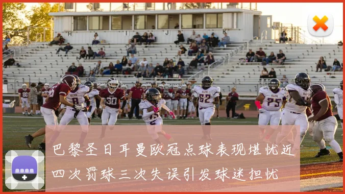 巴黎圣日耳曼欧冠点球表现堪忧近四次罚球三次失误引发球迷担忧
