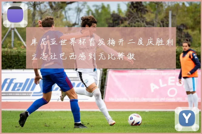 库尼亚世界杯首发梅开二度庆胜利立志让巴西感到无比骄傲
