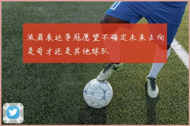 浓眉表达争冠愿望不确定未来去向是奇才还是其他球队