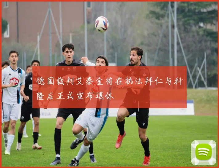 德国裁判艾泰金将在执法拜仁与科隆后正式宣布退休