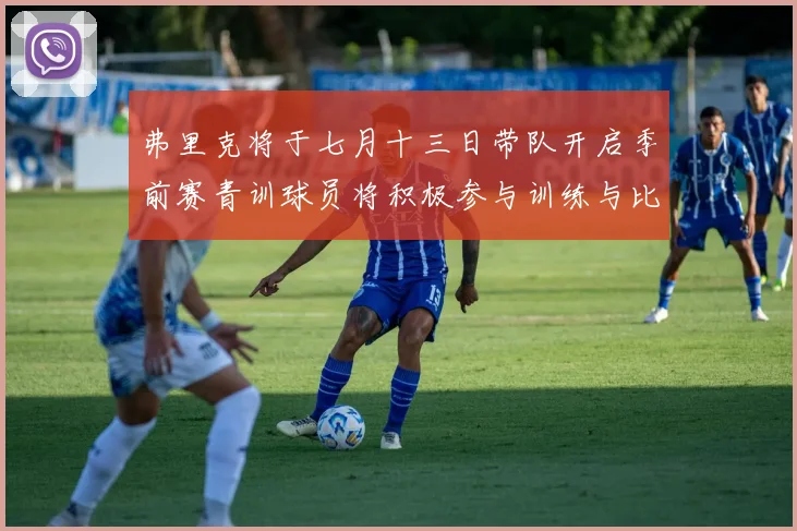 弗里克将于七月十三日带队开启季前赛青训球员将积极参与训练与比赛