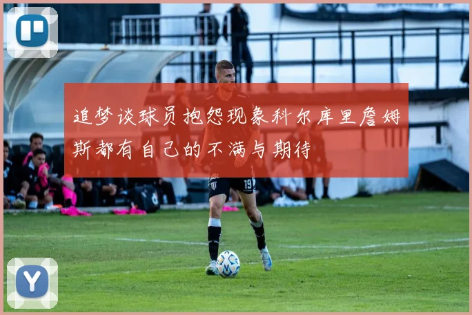 追梦谈球员抱怨现象科尔库里詹姆斯都有自己的不满与期待