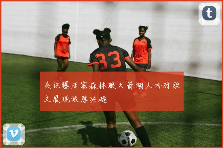 美记曝活塞森林狼火箭湖人均对欧文展现浓厚兴趣