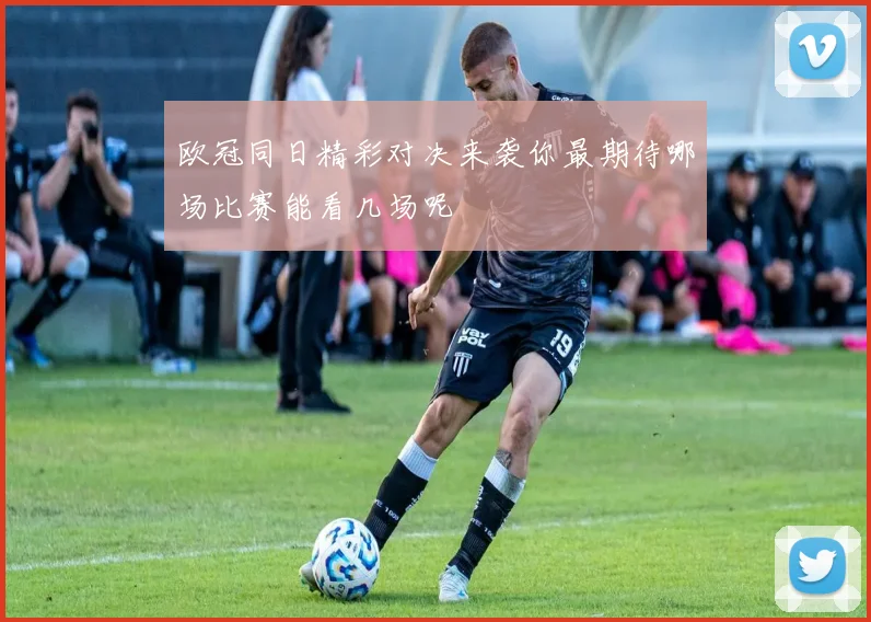 欧冠同日精彩对决来袭你最期待哪场比赛能看几场呢