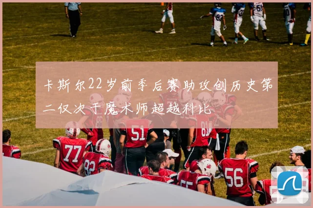卡斯尔22岁前季后赛助攻创历史第二仅次于魔术师超越科比