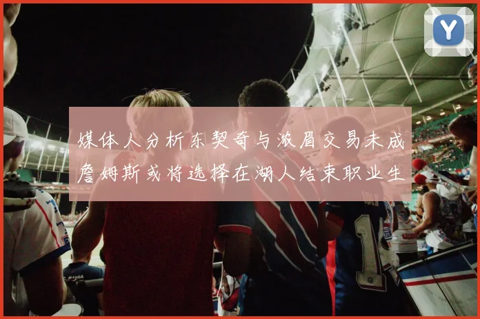 媒体人分析东契奇与浓眉交易未成詹姆斯或将选择在湖人结束职业生涯