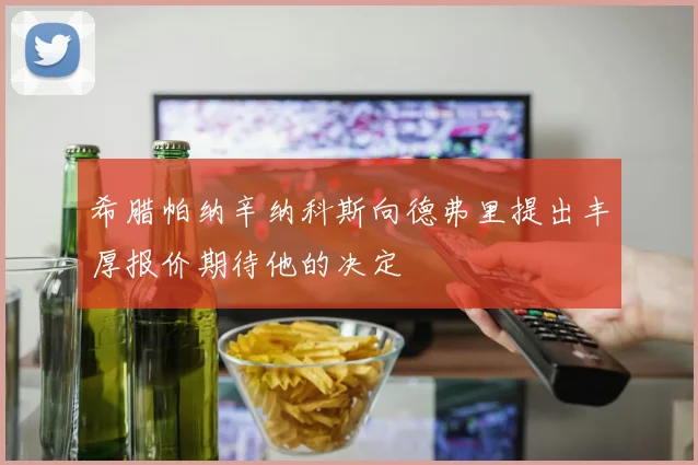 希腊帕纳辛纳科斯向德弗里提出丰厚报价期待他的决定