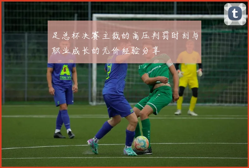 足总杯决赛主裁的高压判罚时刻与职业成长的无价经验分享