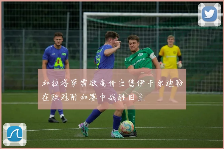 加拉塔萨雷欲高价出售伊卡尔迪盼在欧冠附加赛中战胜旧主