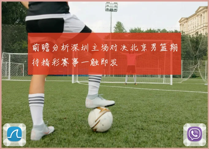 前瞻分析深圳主场对决北京男篮期待精彩赛事一触即发