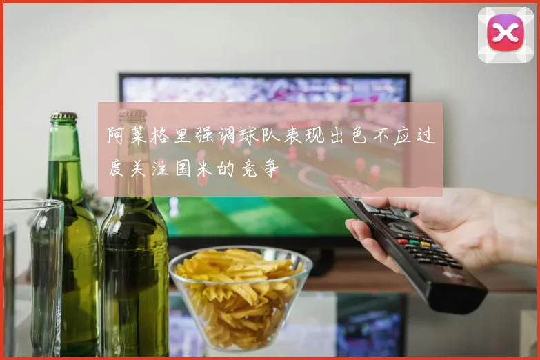 阿莱格里强调球队表现出色不应过度关注国米的竞争