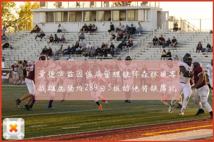 爱德华兹因伤病管理缺阵森林狼客战雄鹿场均289分5板的他将缺席比赛