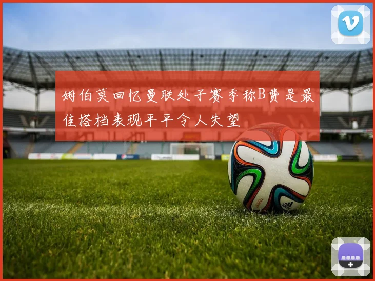 姆伯莫回忆曼联处子赛季称B费是最佳搭档表现平平令人失望