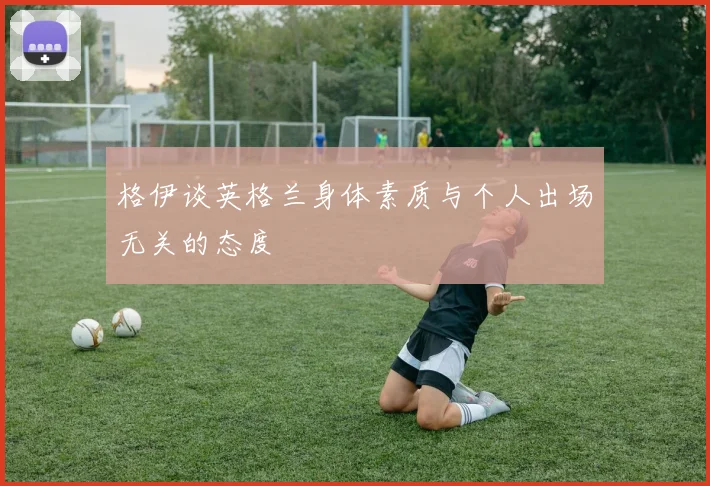 格伊谈英格兰身体素质与个人出场无关的态度