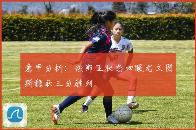 意甲分析：热那亚状态回暖尤文图斯稳获三分胜利
