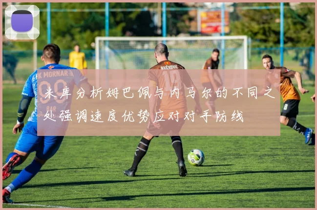 米库分析姆巴佩与内马尔的不同之处强调速度优势应对对手防线