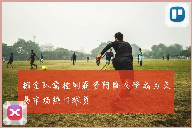 掘金队需控制薪资阿隆戈登成为交易市场热门球员