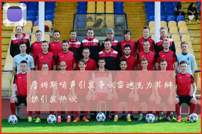 詹姆斯哨声引发争议雷迪克为其辩护引发热议